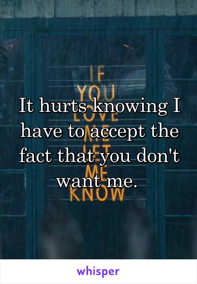 It hurts knowing I have to accept the fact that you don't want me. 