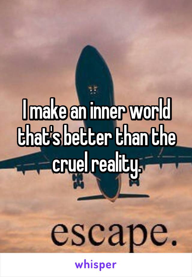 I make an inner world that's better than the cruel reality.