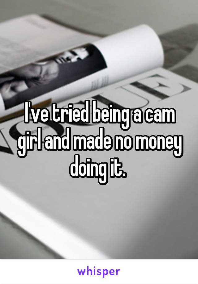 I've tried being a cam girl and made no money doing it. 