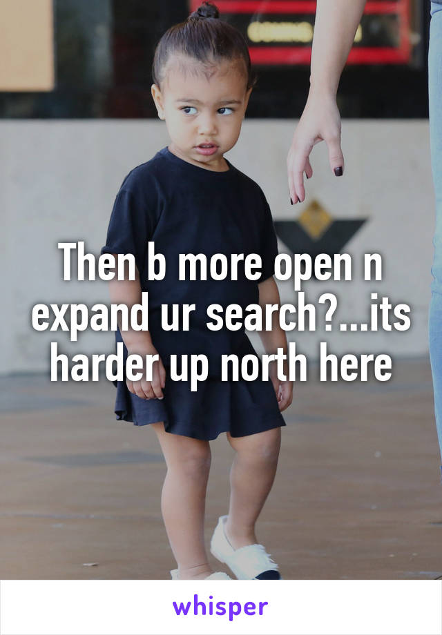 Then b more open n expand ur search?...its harder up north here