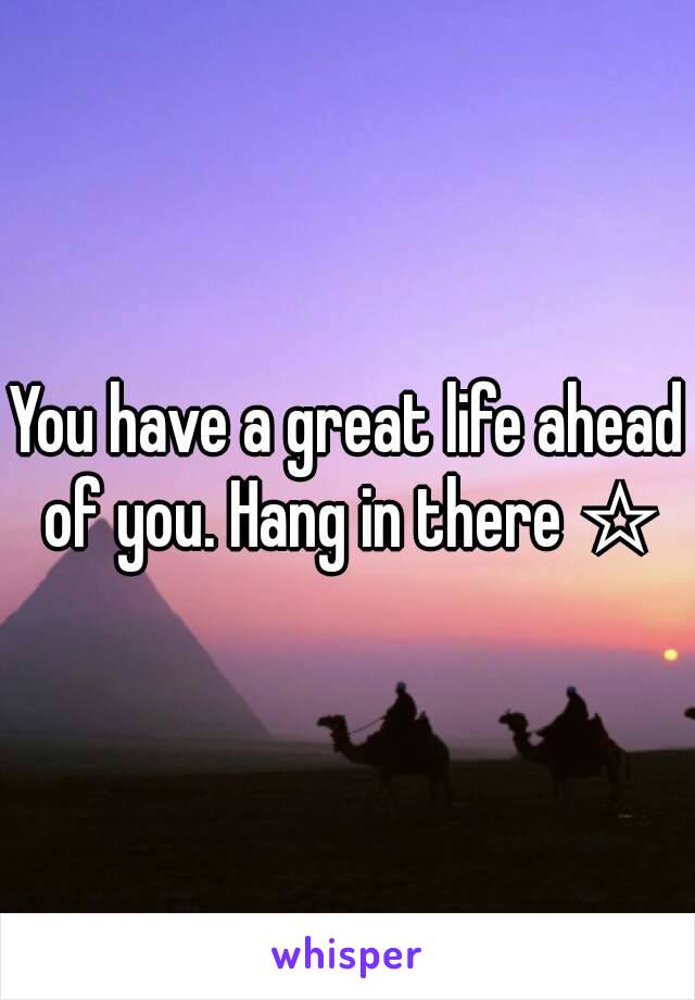 You have a great life ahead of you. Hang in there ☆