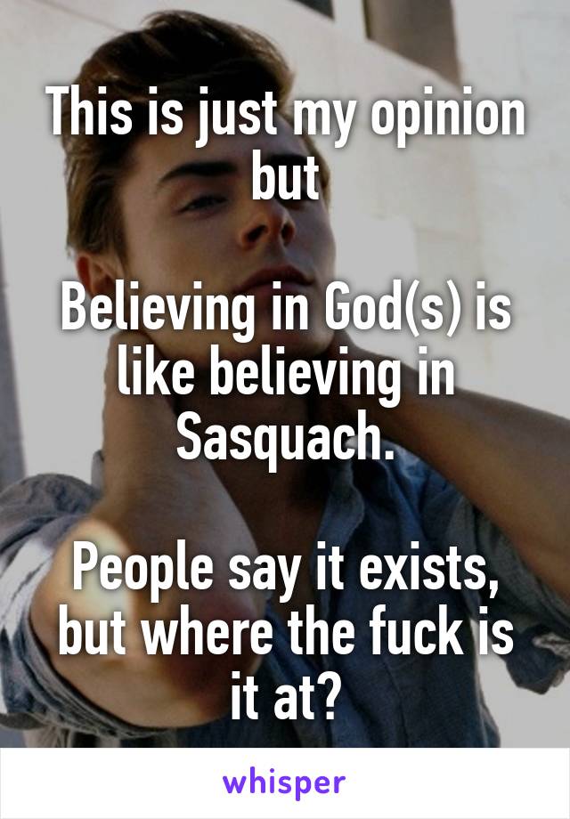 This is just my opinion but

Believing in God(s) is like believing in Sasquach.

People say it exists, but where the fuck is it at?