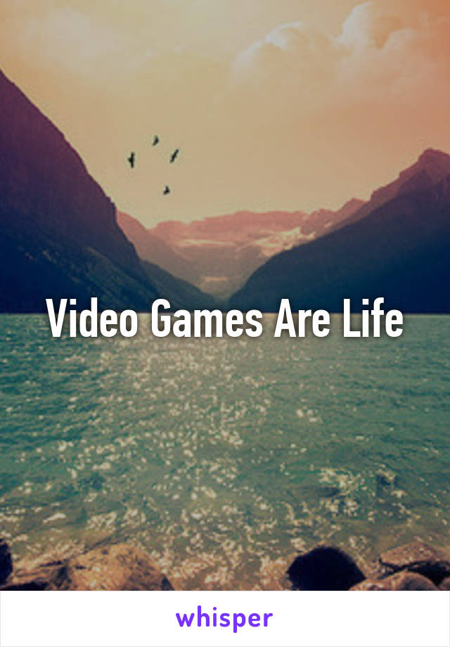 Video Games Are Life