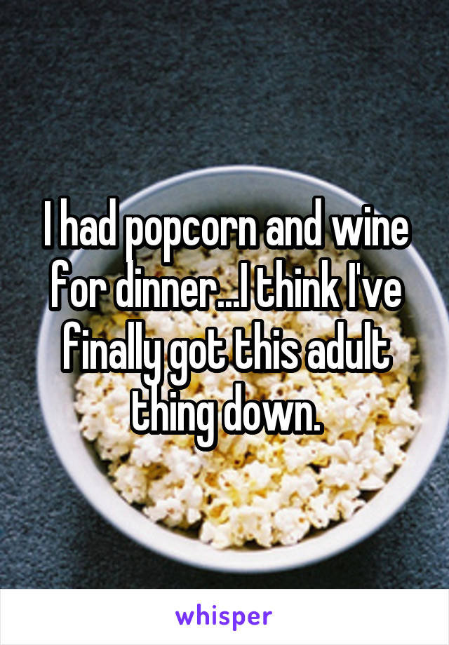 I had popcorn and wine for dinner...I think I've finally got this adult thing down.