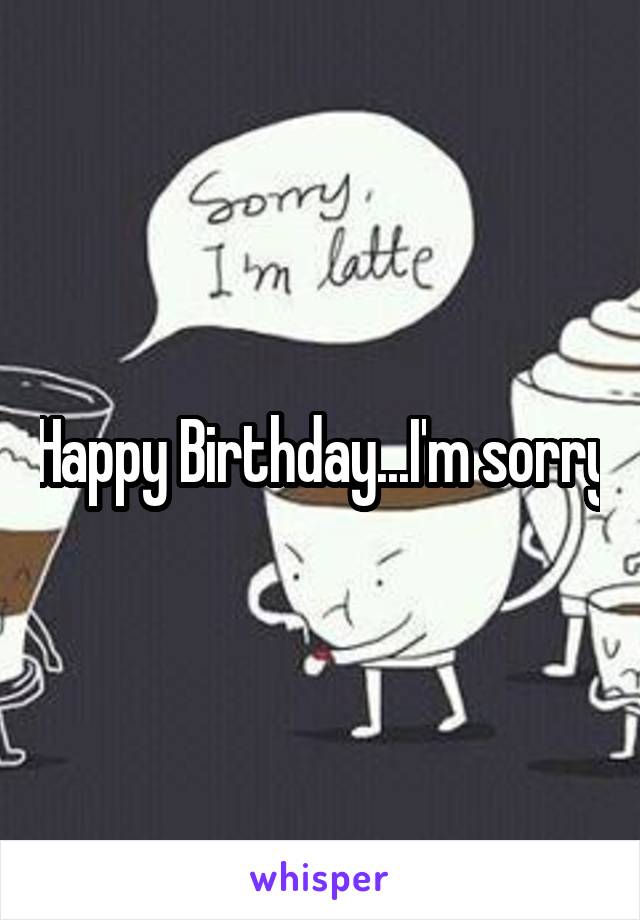 Happy Birthday...I'm sorry