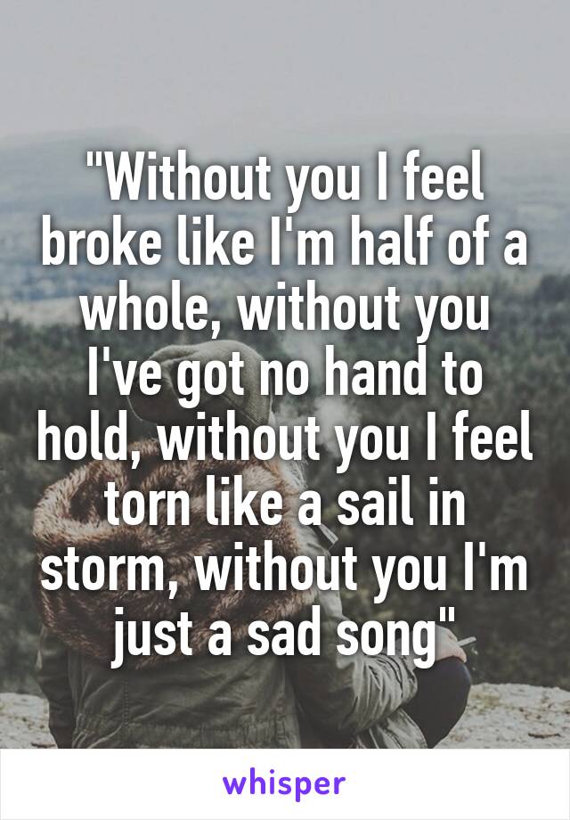 "Without you I feel broke like I'm half of a whole, without you I've got no hand to hold, without you I feel torn like a sail in storm, without you I'm just a sad song"