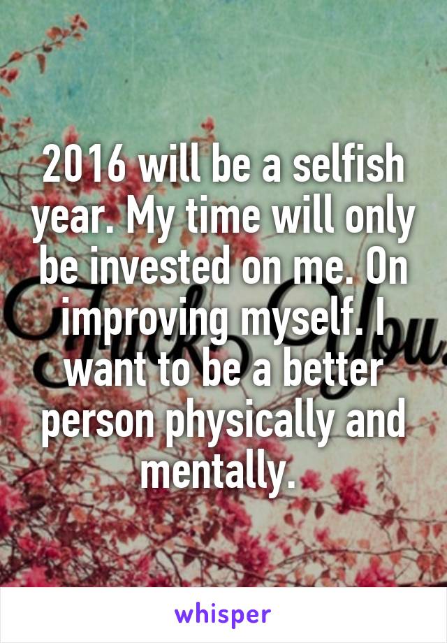 2016 will be a selfish year. My time will only be invested on me. On improving myself. I want to be a better person physically and mentally. 