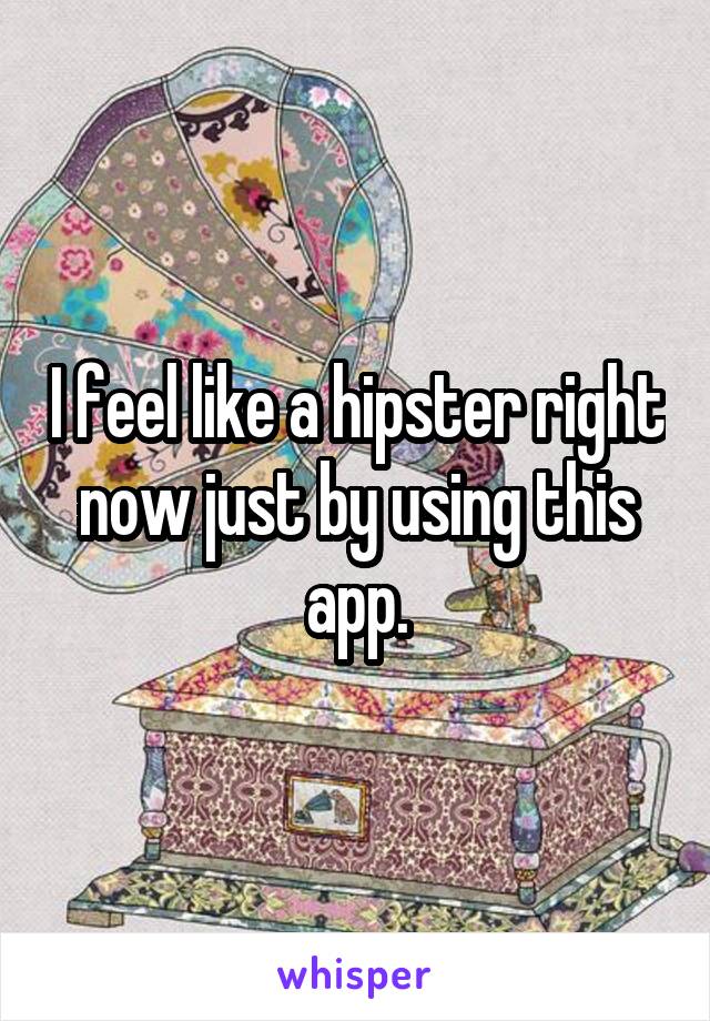 I feel like a hipster right now just by using this app.