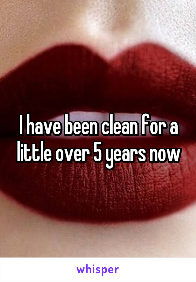 I have been clean for a little over 5 years now