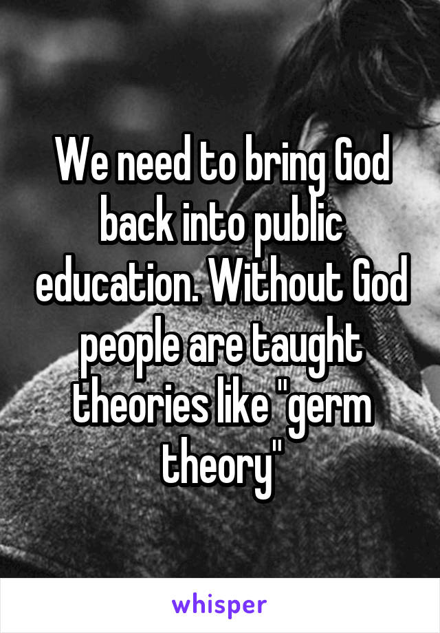 We need to bring God back into public education. Without God people are taught theories like "germ theory"