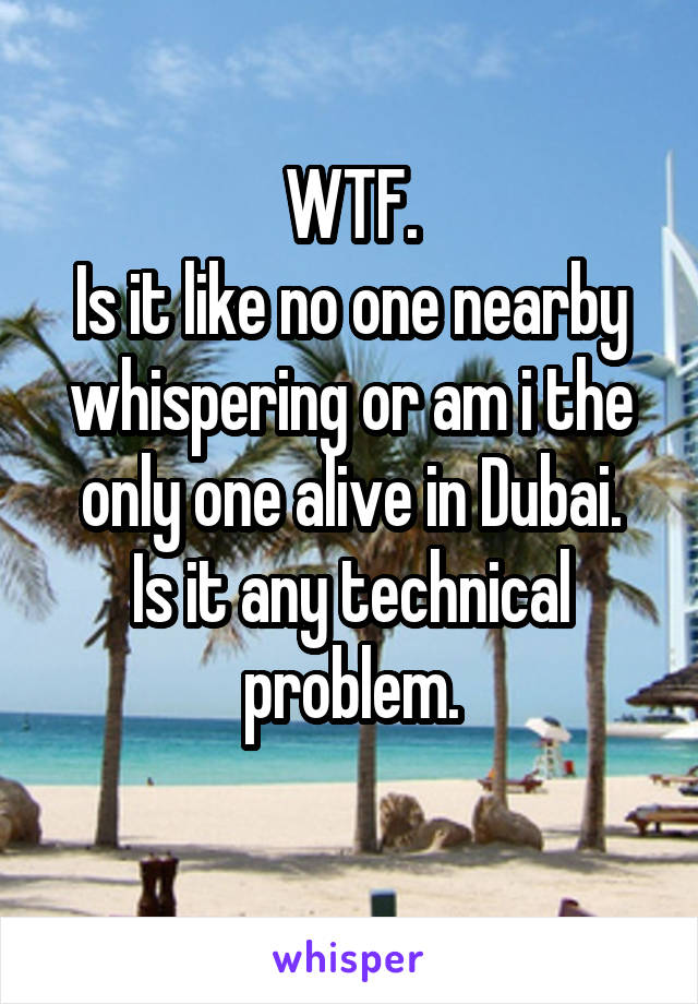 WTF.
Is it like no one nearby whispering or am i the only one alive in Dubai.
Is it any technical problem.
