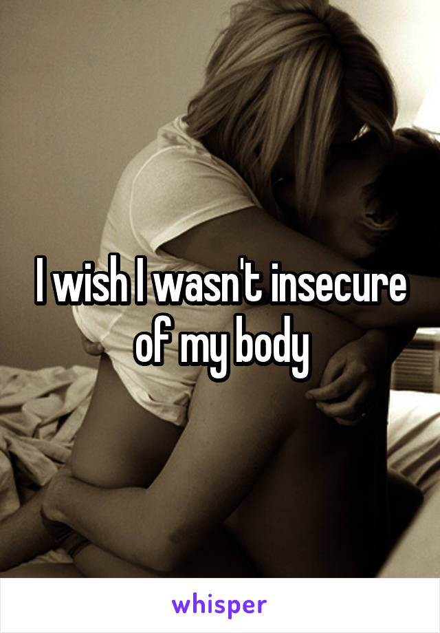 I wish I wasn't insecure of my body