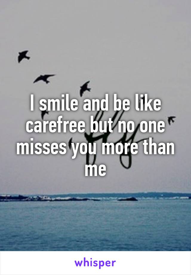 I smile and be like carefree but no one misses you more than me