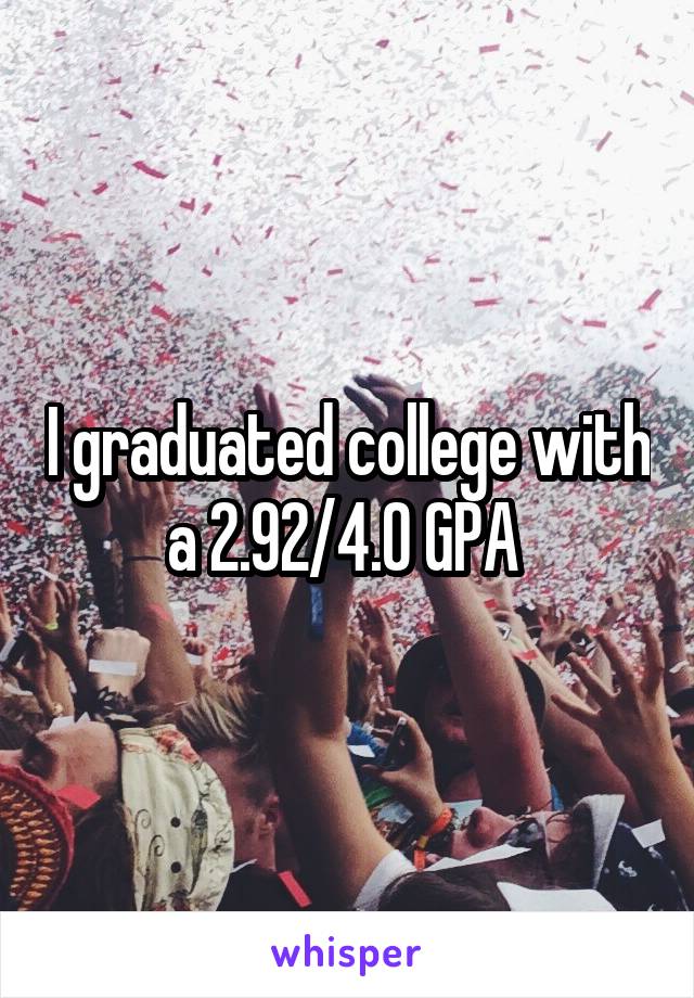 I graduated college with a 2.92/4.0 GPA 