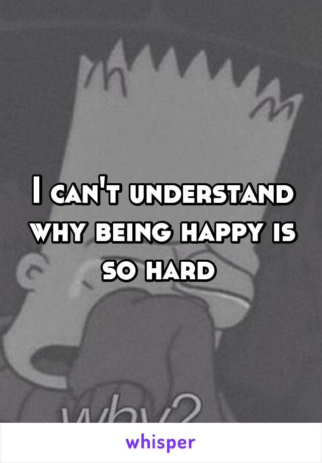 I can't understand why being happy is so hard 