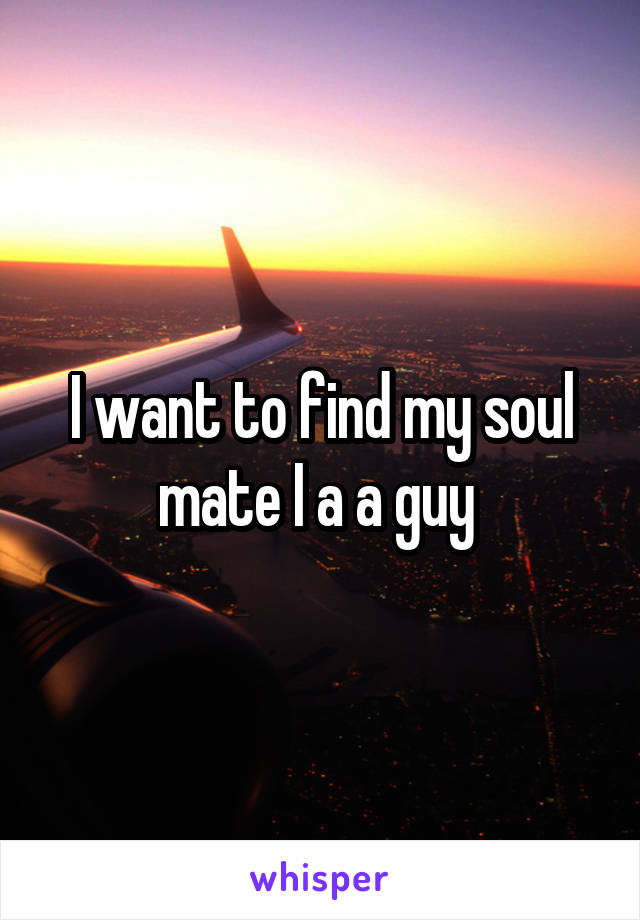 I want to find my soul mate I a a guy 