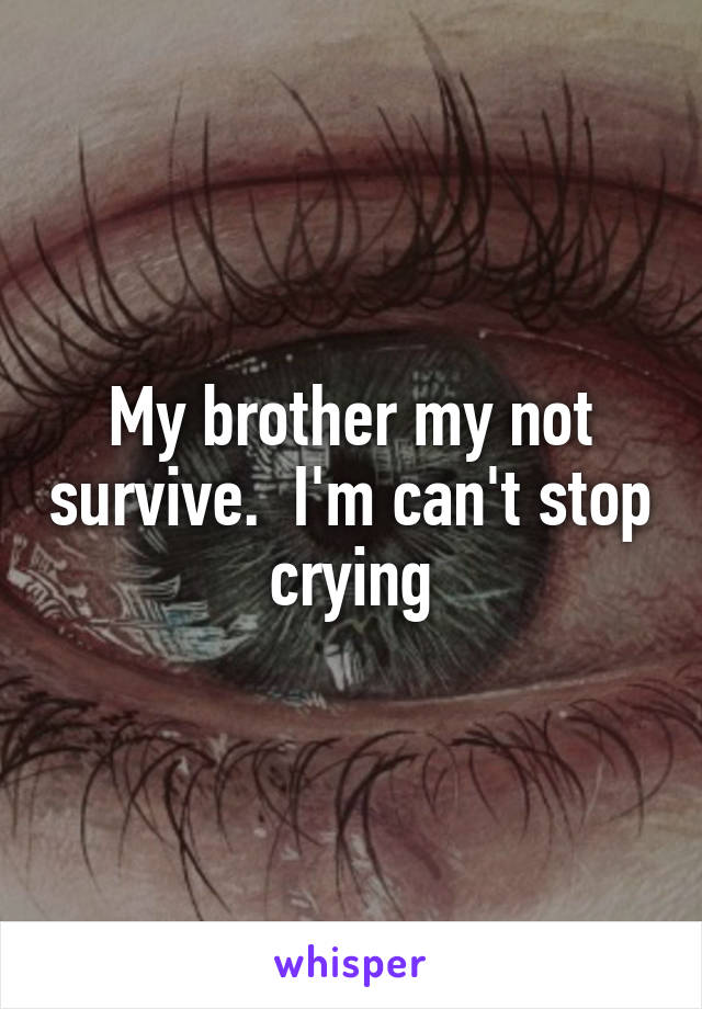 My brother my not survive.  I'm can't stop crying