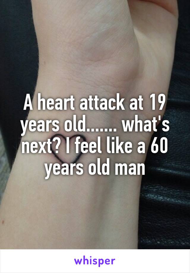 A heart attack at 19 years old....... what's next? I feel like a 60 years old man