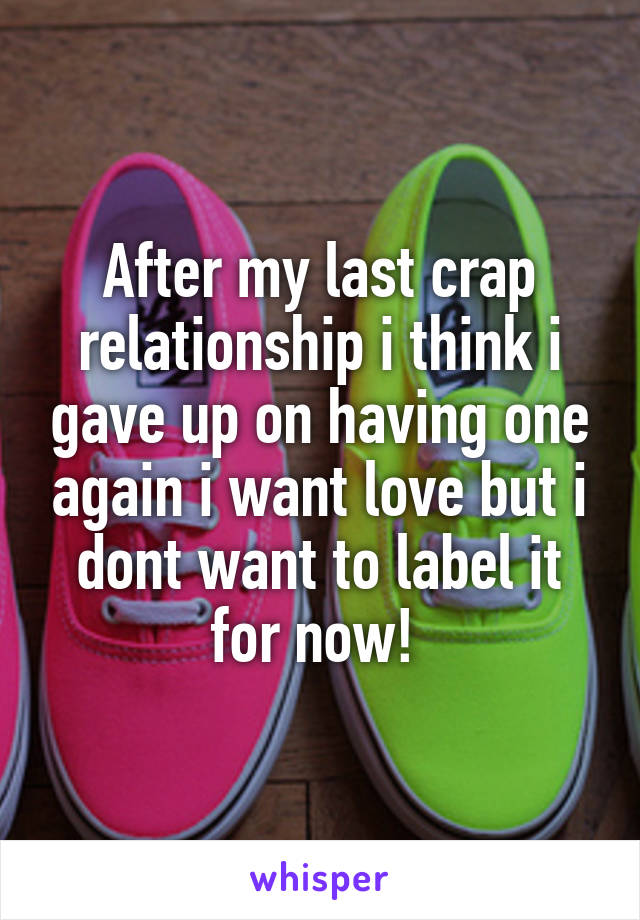 After my last crap relationship i think i gave up on having one again i want love but i dont want to label it for now! 