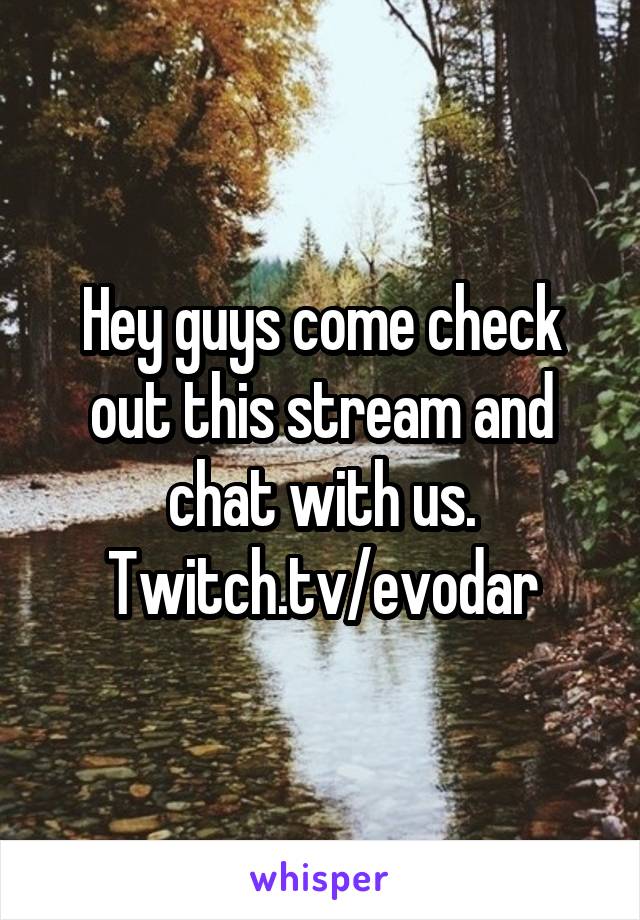 Hey guys come check out this stream and chat with us. Twitch.tv/evodar