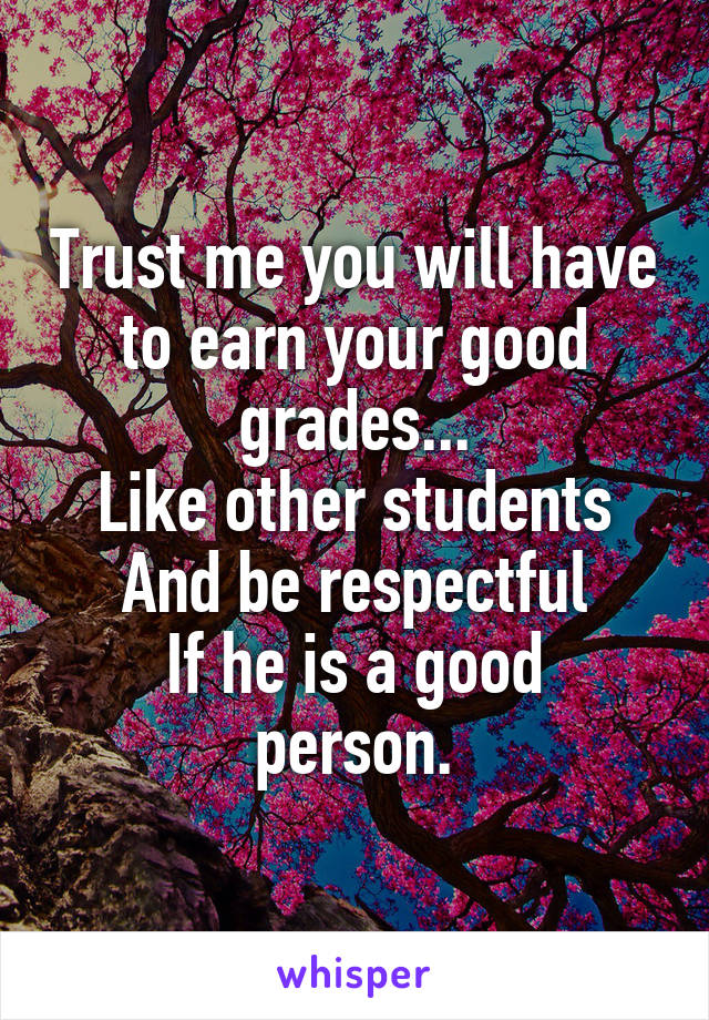 Trust me you will have to earn your good grades...
Like other students
And be respectful
If he is a good person.