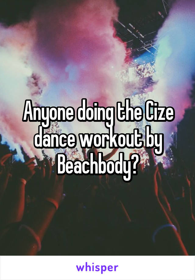 Anyone doing the Cize dance workout by Beachbody?