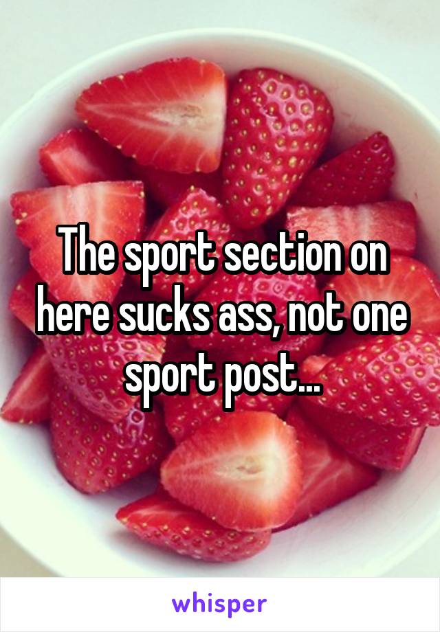 The sport section on here sucks ass, not one sport post...