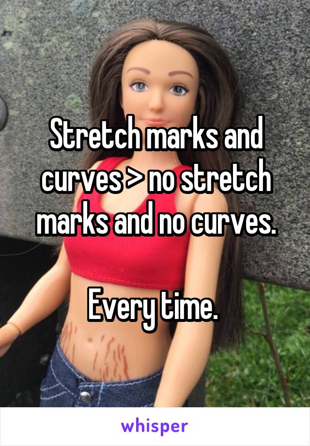 Stretch marks and curves > no stretch marks and no curves.

Every time. 