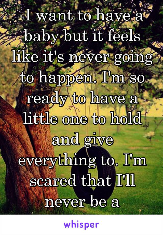  I want to have a baby but it feels like it's never going to happen. I'm so ready to have a little one to hold and give everything to. I'm scared that I'll never be a mommy.