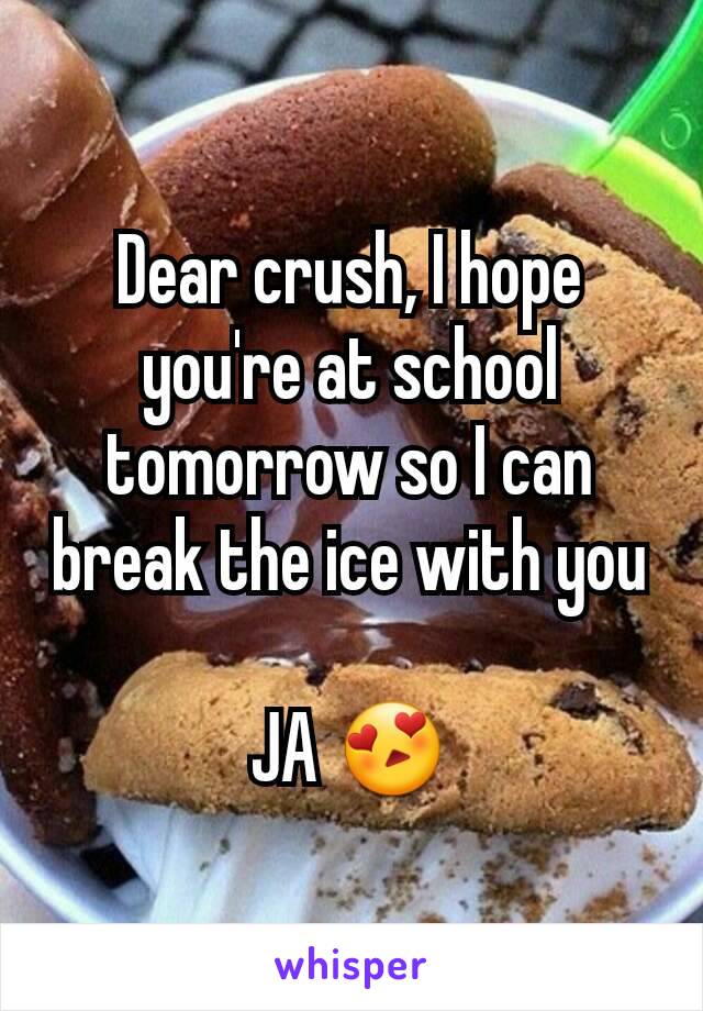 Dear crush, I hope you're at school tomorrow so I can break the ice with you

JA 😍