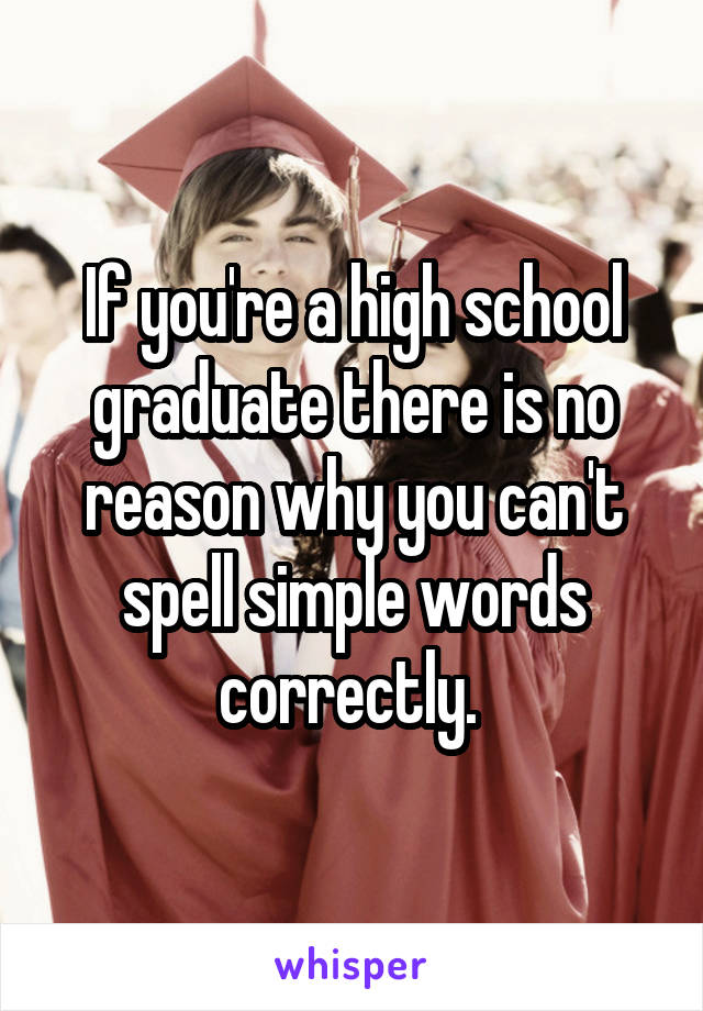 If you're a high school graduate there is no reason why you can't spell simple words correctly. 