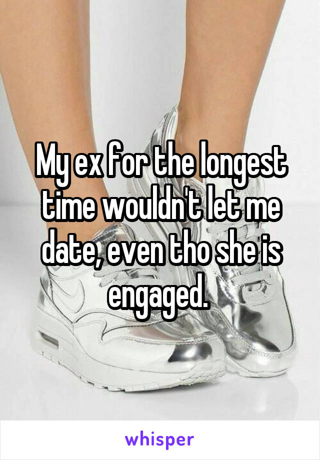 My ex for the longest time wouldn't let me date, even tho she is engaged. 