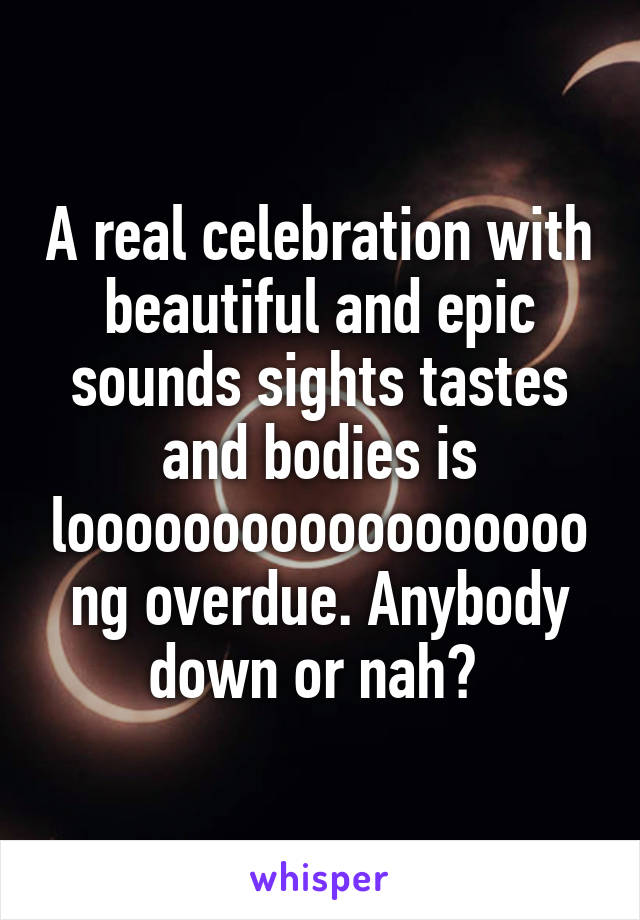 A real celebration with beautiful and epic sounds sights tastes and bodies is loooooooooooooooooong overdue. Anybody down or nah? 