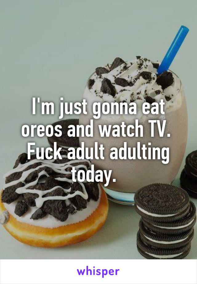 I'm just gonna eat oreos and watch TV.  Fuck adult adulting today.  