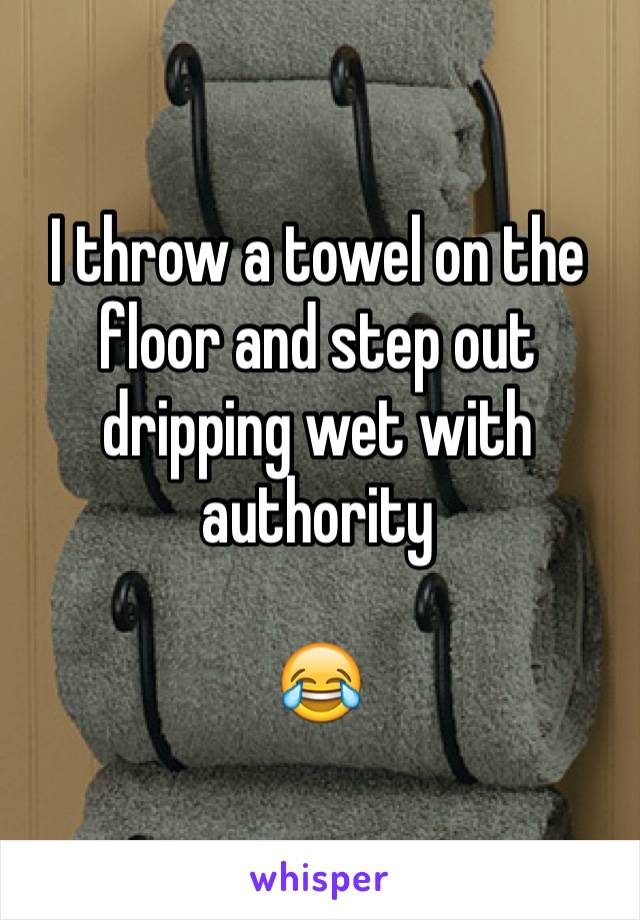 I throw a towel on the floor and step out dripping wet with authority

😂