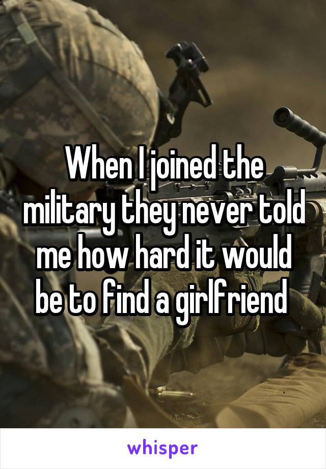 When I joined the military they never told me how hard it would be to find a girlfriend 