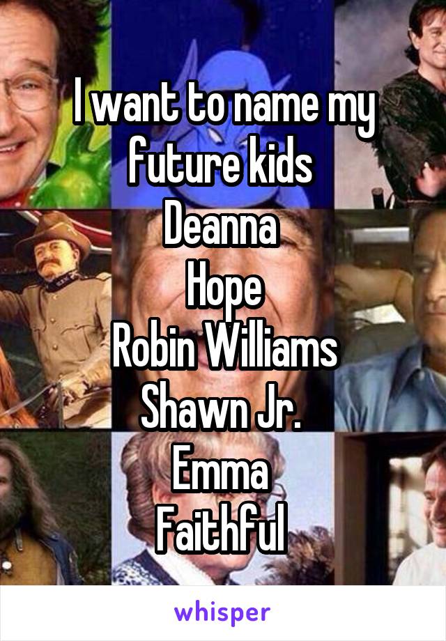 I want to name my future kids 
Deanna 
Hope
Robin Williams
Shawn Jr. 
Emma 
Faithful 