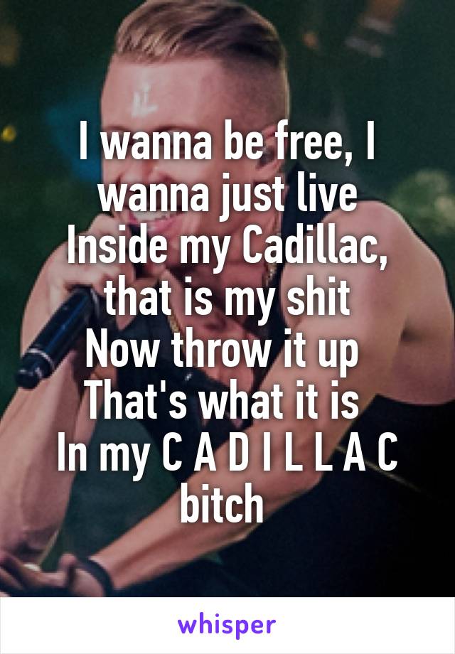 I wanna be free, I wanna just live
Inside my Cadillac, that is my shit
Now throw it up 
That's what it is 
In my C A D I L L A C bitch 