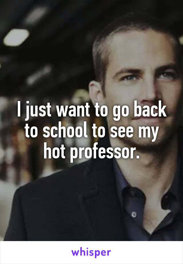 I just want to go back to school to see my hot professor.