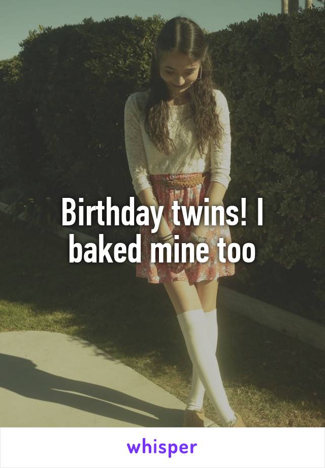 Birthday twins! I baked mine too