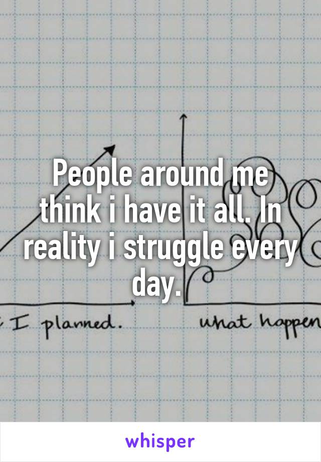 People around me think i have it all. In reality i struggle every day. 