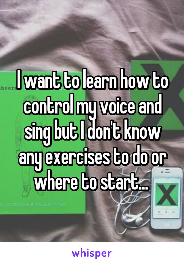 I want to learn how to control my voice and sing but I don't know any exercises to do or where to start... 