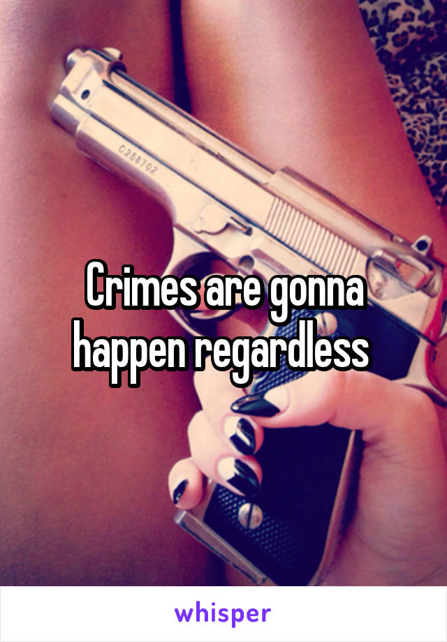 Crimes are gonna happen regardless 