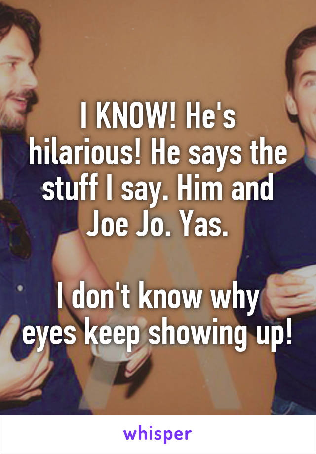 I KNOW! He's hilarious! He says the stuff I say. Him and Joe Jo. Yas.

I don't know why eyes keep showing up!