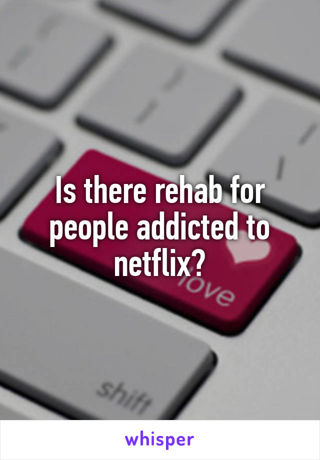 Is there rehab for people addicted to netflix?