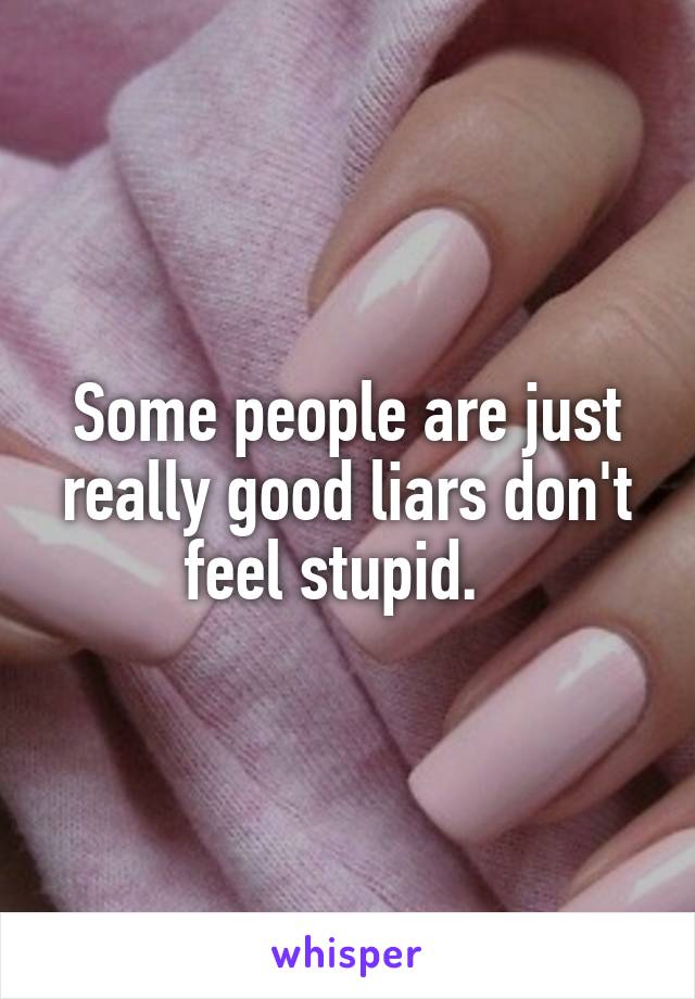 Some people are just really good liars don't feel stupid.  