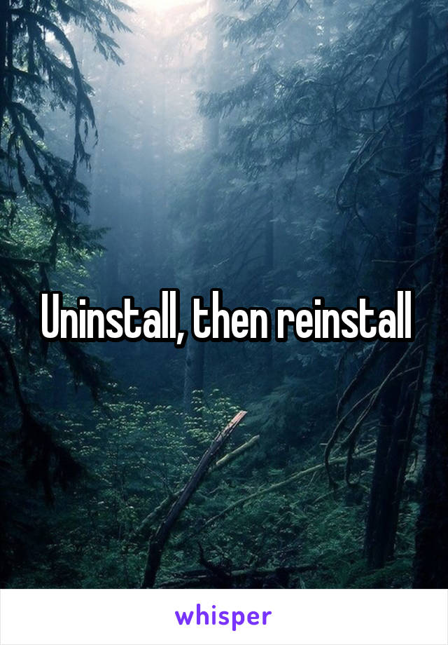 Uninstall, then reinstall