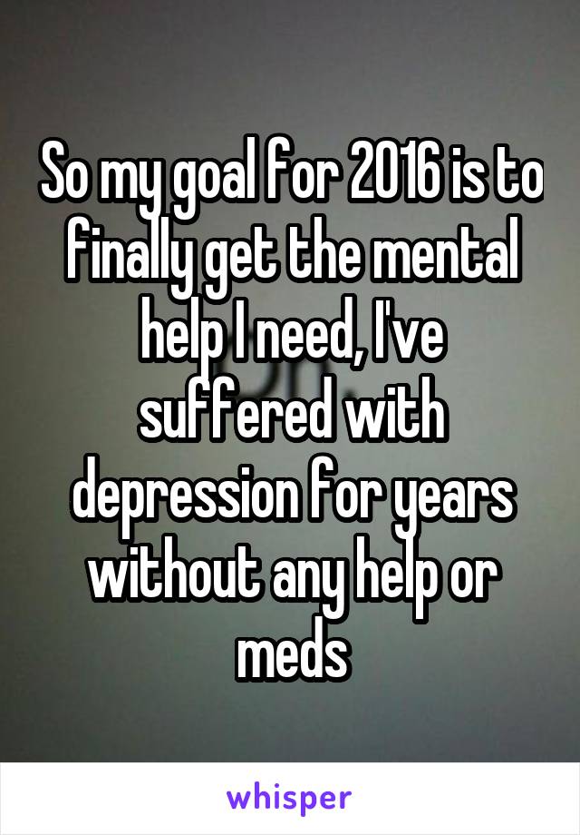 So my goal for 2016 is to finally get the mental help I need, I've suffered with depression for years without any help or meds