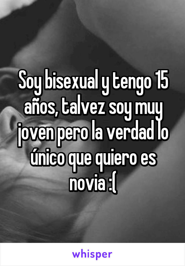 Soy bisexual y tengo 15 años, talvez soy muy joven pero la verdad lo único que quiero es novia :(