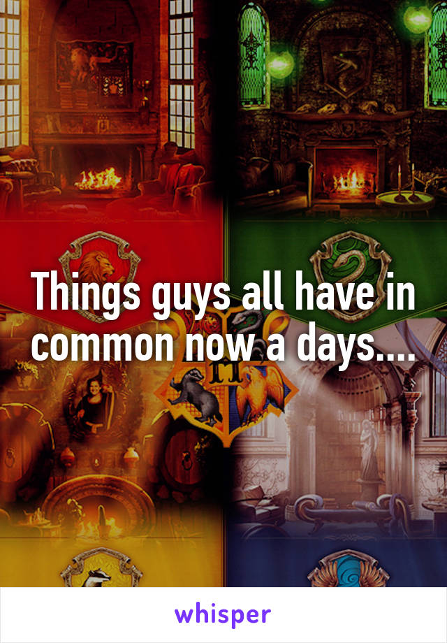 Things guys all have in common now a days....